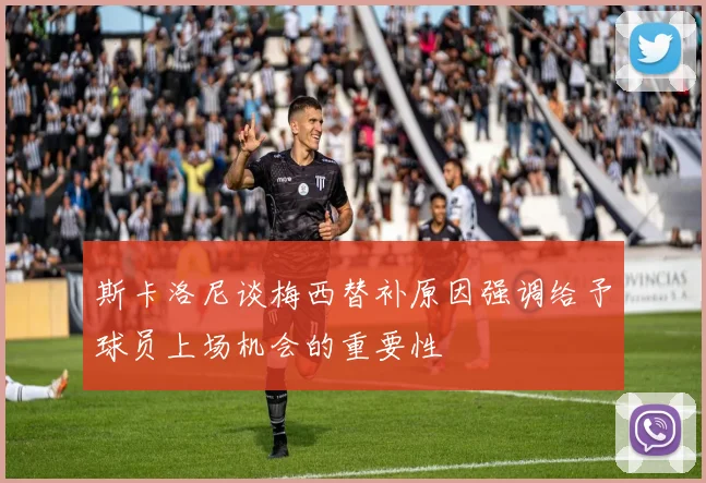 斯卡洛尼谈梅西替补原因强调给予球员上场机会的重要性