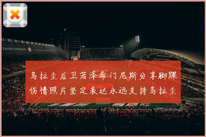 乌拉圭后卫若泽希门尼斯分享脚踝伤情照片坚定表达永远支持乌拉圭