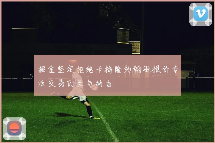 掘金坚定拒绝卡梅隆约翰逊报价专注交易瓦兰与纳吉