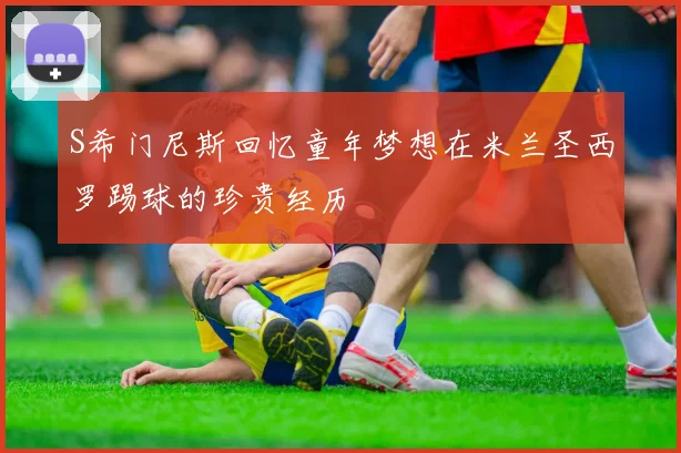 S希门尼斯回忆童年梦想在米兰圣西罗踢球的珍贵经历