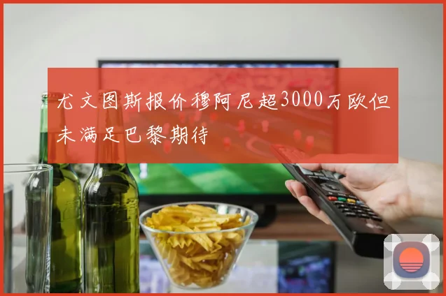 尤文图斯报价穆阿尼超3000万欧但未满足巴黎期待
