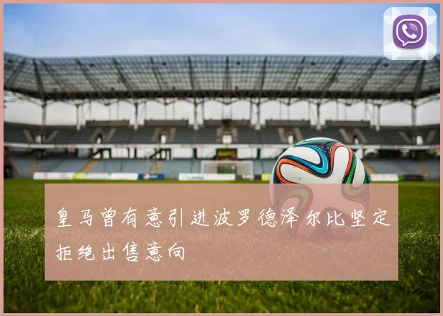 皇马曾有意引进波罗德泽尔比坚定拒绝出售意向