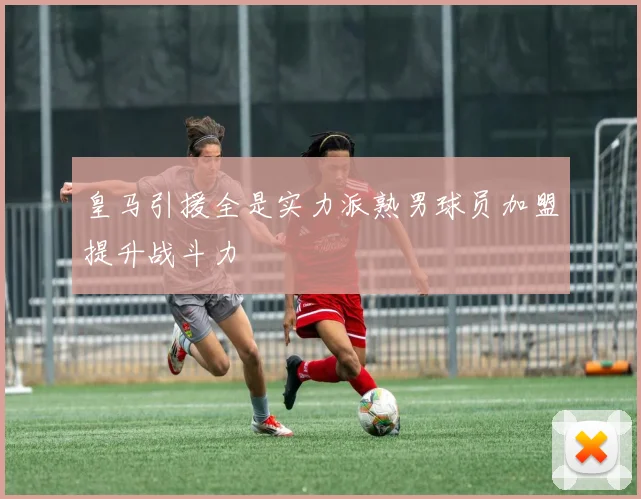 皇马引援全是实力派熟男球员加盟提升战斗力