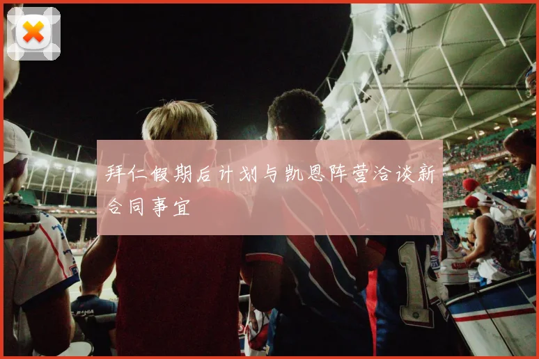拜仁假期后计划与凯恩阵营洽谈新合同事宜